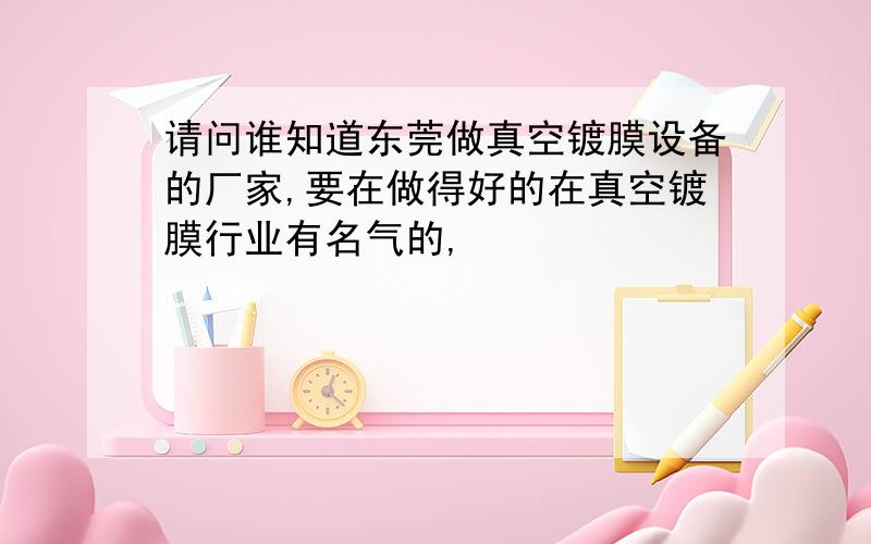 请问谁知道东莞做真空镀膜设备的厂家,要在做得好的在真空镀膜行业有名气的,