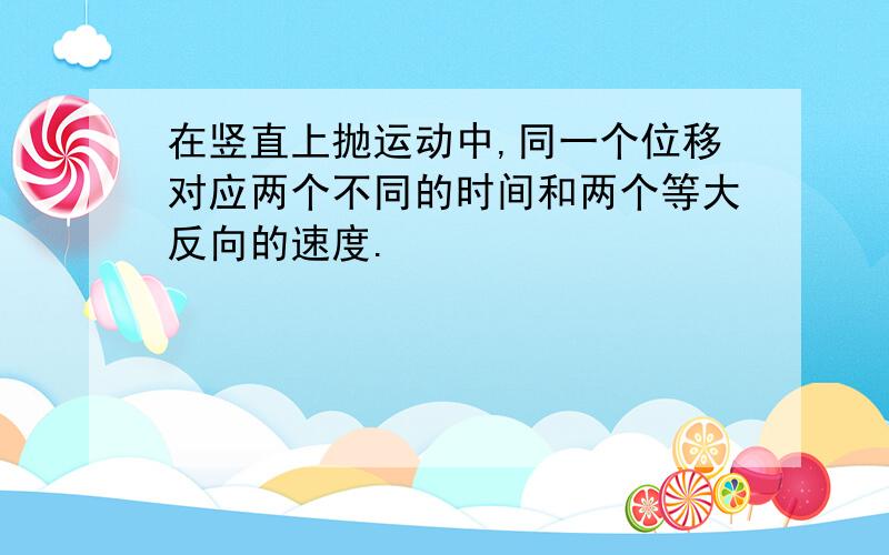 在竖直上抛运动中,同一个位移对应两个不同的时间和两个等大反向的速度.