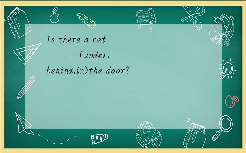 Is there a cat ______(under,behind,in)the door?