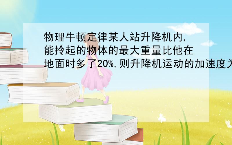 物理牛顿定律某人站升降机内,能拎起的物体的最大重量比他在地面时多了20%,则升降机运动的加速度为—— 方向——?我觉得应