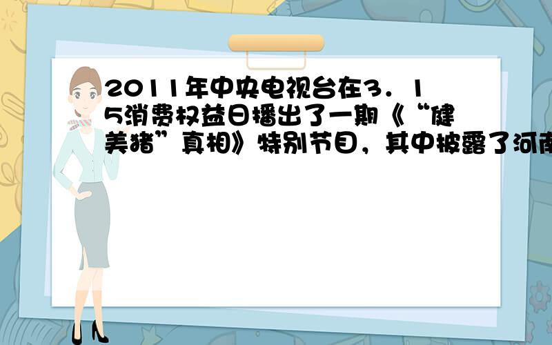 2011年中央电视台在3．15消费权益日播出了一期《“健美猪”真相》特别节目，其中披露了河南济源双汇公司使用瘦肉精猪肉的