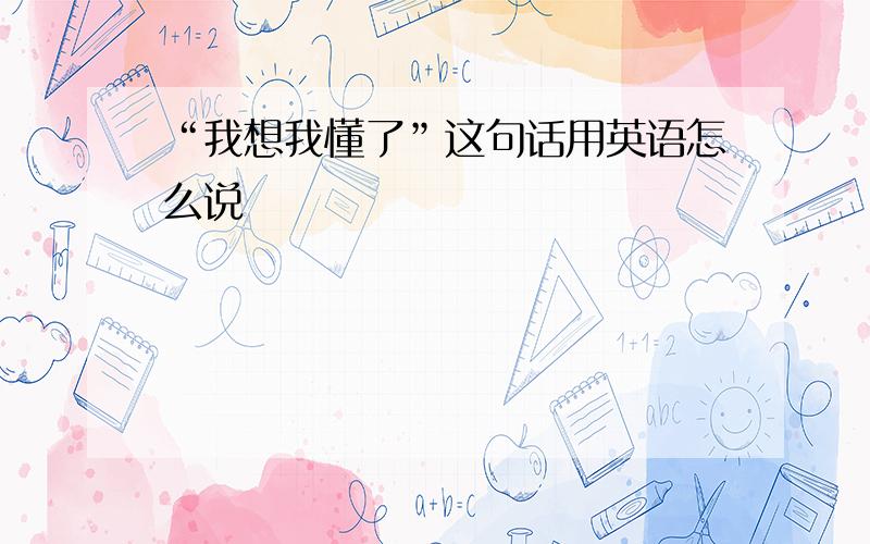 “我想我懂了”这句话用英语怎么说