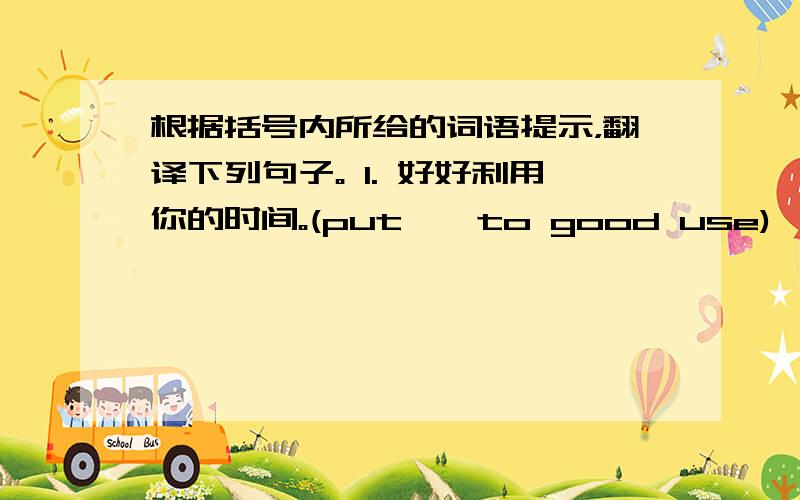 根据括号内所给的词语提示，翻译下列句子。 1. 好好利用你的时间。(put … to good use)