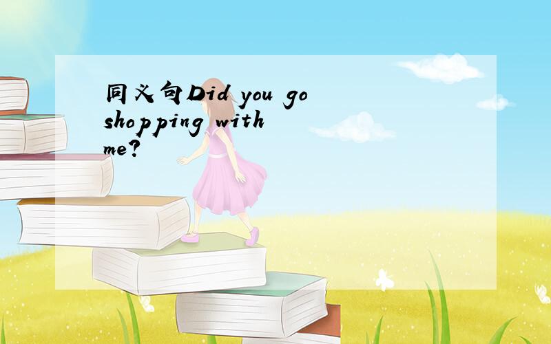 同义句Did you go shopping with me?