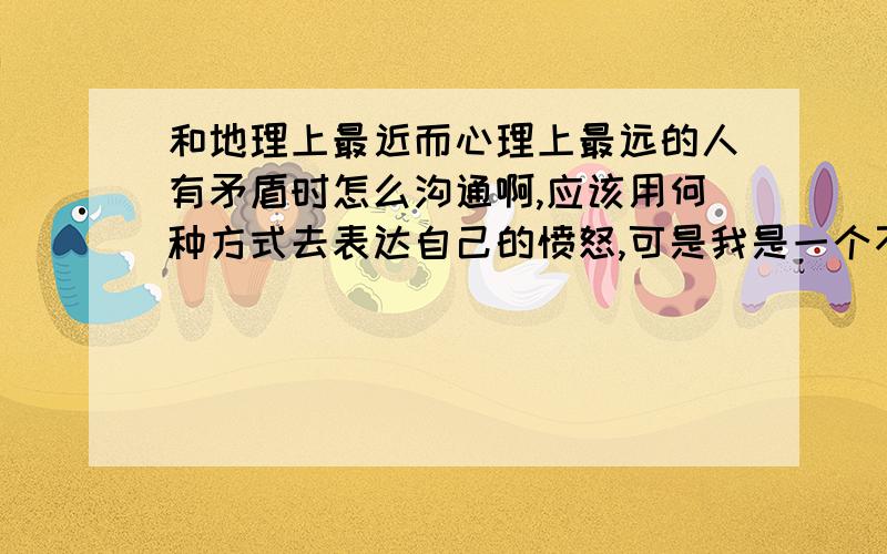 和地理上最近而心理上最远的人有矛盾时怎么沟通啊,应该用何种方式去表达自己的愤怒,可是我是一个不会