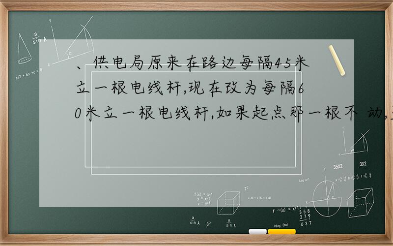 、供电局原来在路边每隔45米立一根电线杆,现在改为每隔60米立一根电线杆,如果起点那一根不 动,至少隔多少米有一根不需要