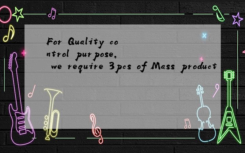 For Quality control purpose, we require 3pcs of Mass product