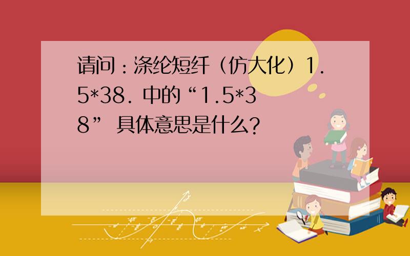 请问：涤纶短纤（仿大化）1.5*38. 中的“1.5*38” 具体意思是什么?