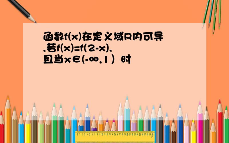 函数f(x)在定义域R内可导,若f(x)=f(2-x),且当x∈(-∞,1）时