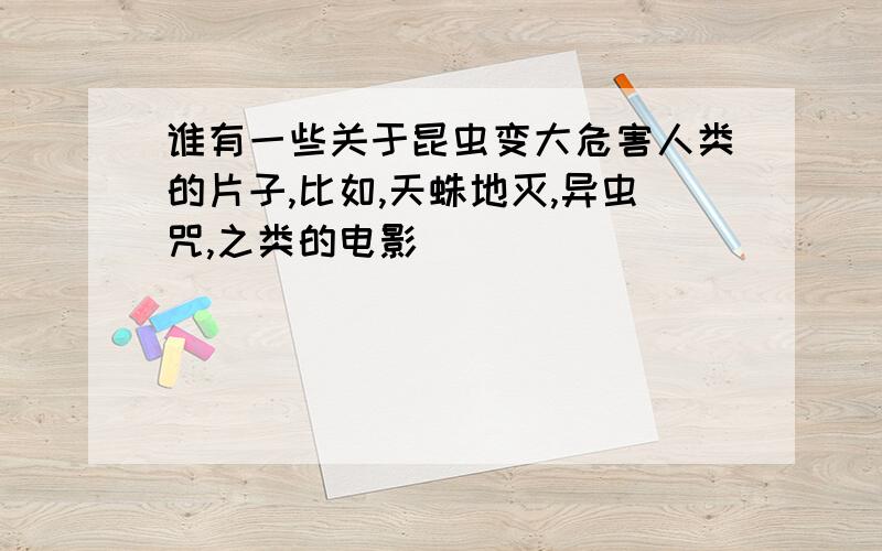 谁有一些关于昆虫变大危害人类的片子,比如,天蛛地灭,异虫咒,之类的电影