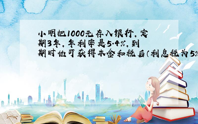 小明把1000元存入银行，定期3年，年利率是5.4%，到期时他可获得本金和税后（利息税为5%）利息共______元．