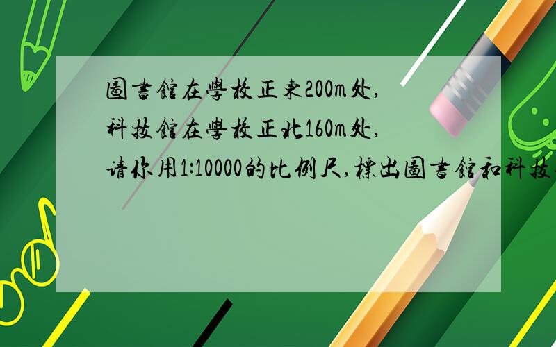 图书馆在学校正东200m处,科技馆在学校正北160m处,请你用1:10000的比例尺,标出图书馆和科技馆的位置