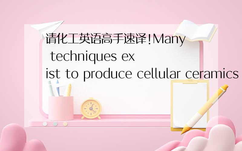 请化工英语高手速译!Many techniques exist to produce cellular ceramics