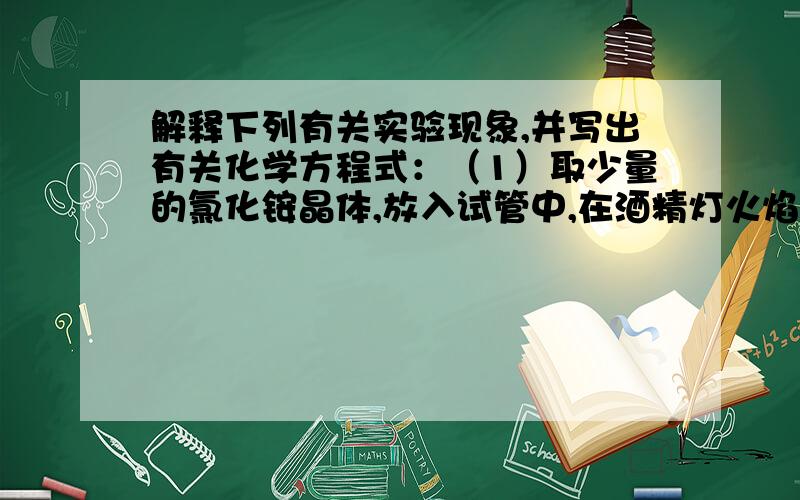 解释下列有关实验现象,并写出有关化学方程式：（1）取少量的氯化铵晶体,放入试管中,在酒精灯火焰上微热,试管中出现白烟,试