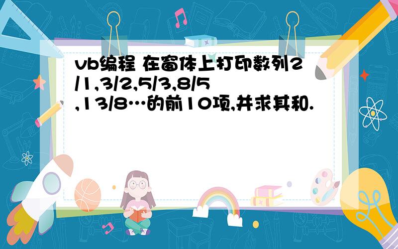 vb编程 在窗体上打印数列2/1,3/2,5/3,8/5,13/8…的前10项,并求其和.