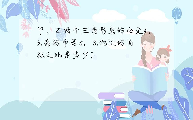 甲、乙两个三角形底的比是4：3,高的币是5：8,他们的面积之比是多少?