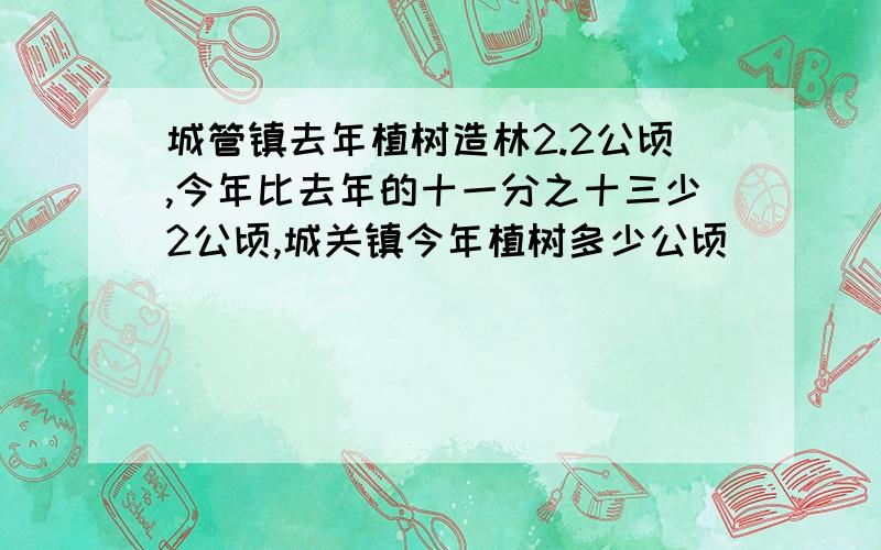 城管镇去年植树造林2.2公顷,今年比去年的十一分之十三少2公顷,城关镇今年植树多少公顷