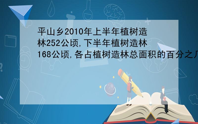 平山乡2010年上半年植树造林252公顷,下半年植树造林168公顷,各占植树造林总面积的百分之几?