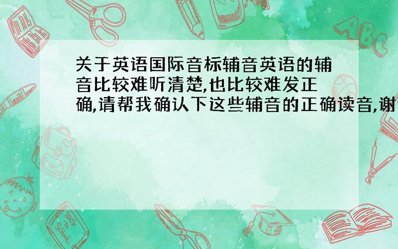 关于英语国际音标辅音英语的辅音比较难听清楚,也比较难发正确,请帮我确认下这些辅音的正确读音,谢谢!1、/θ/是轻咬舌尖发