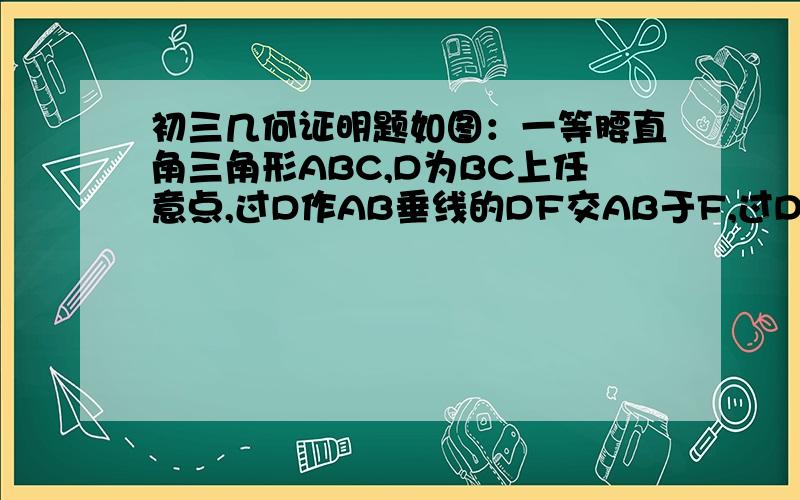 初三几何证明题如图：一等腰直角三角形ABC,D为BC上任意点,过D作AB垂线的DF交AB于F,过D作AC的垂线交BC于E