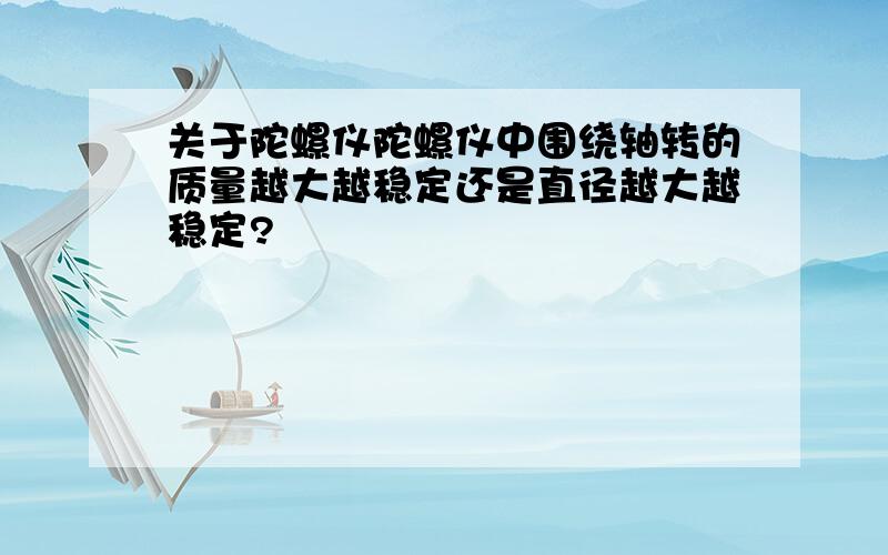 关于陀螺仪陀螺仪中围绕轴转的质量越大越稳定还是直径越大越稳定?