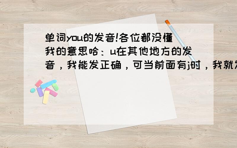 单词you的发音!各位都没懂我的意思哈：u在其他地方的发音，我能发正确，可当前面有j时，我就发不正确了！就发成了 YO