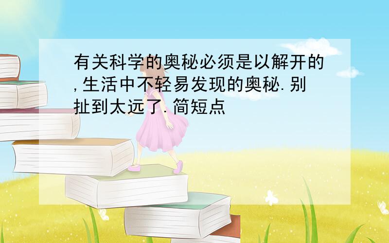 有关科学的奥秘必须是以解开的,生活中不轻易发现的奥秘.别扯到太远了.简短点