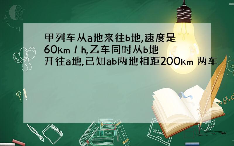 甲列车从a地来往b地,速度是60km／h,乙车同时从b地开往a地,已知ab两地相距200km 两车