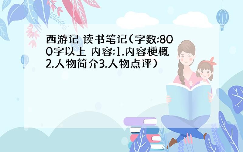 西游记 读书笔记(字数:800字以上 内容:1.内容梗概2.人物简介3.人物点评)