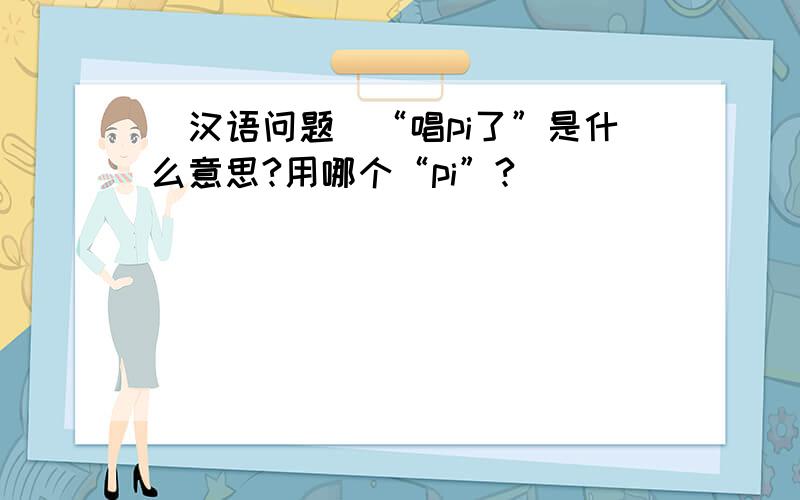 （汉语问题）“唱pi了”是什么意思?用哪个“pi”?