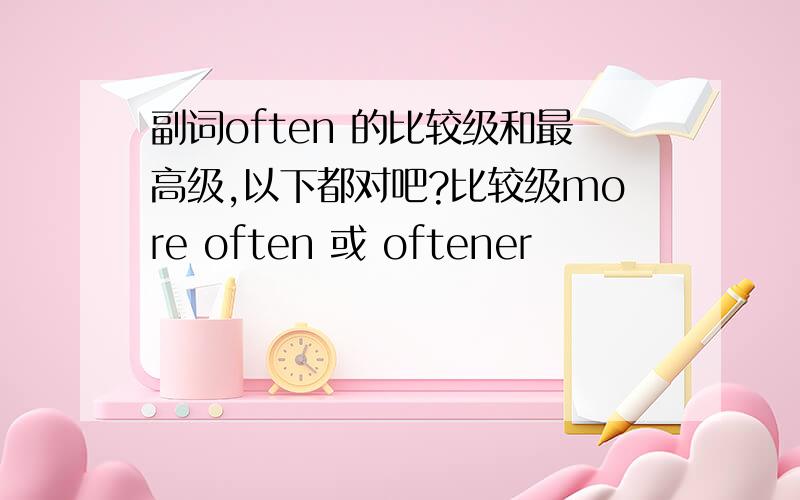 副词often 的比较级和最高级,以下都对吧?比较级more often 或 oftener