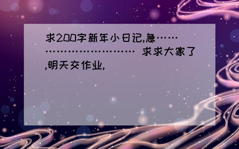 求200字新年小日记,急………………………… 求求大家了,明天交作业,