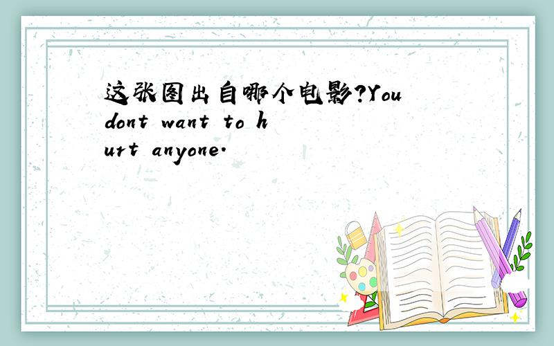 这张图出自哪个电影?You dont want to hurt anyone.