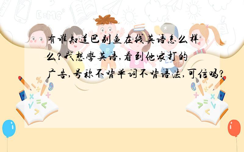 有谁知道巴别鱼在线英语怎么样么?我想学英语,看到他家打的广告,号称不背单词不背语法,可信吗?