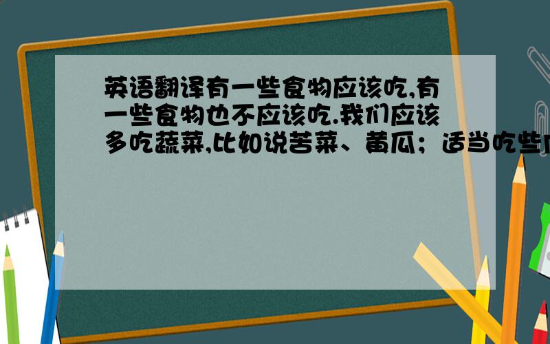 英语翻译有一些食物应该吃,有一些食物也不应该吃.我们应该多吃蔬菜,比如说苦菜、黄瓜；适当吃些肉类,例如牛肉、鱼肉.这些东