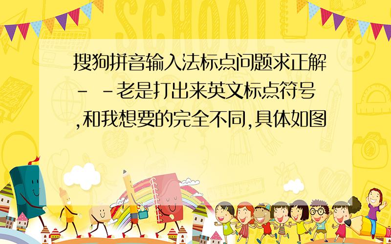 搜狗拼音输入法标点问题求正解- -老是打出来英文标点符号,和我想要的完全不同,具体如图