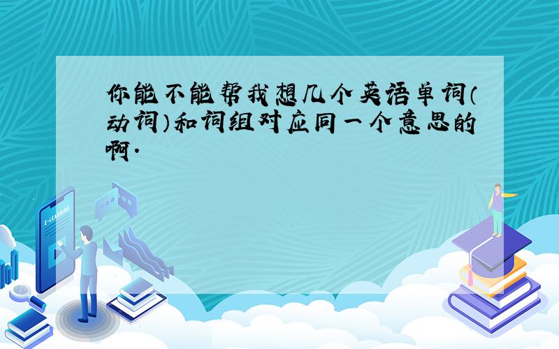 你能不能帮我想几个英语单词（动词）和词组对应同一个意思的啊.