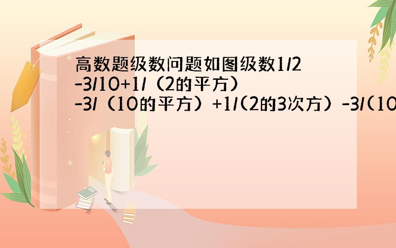 高数题级数问题如图级数1/2-3/10+1/（2的平方）-3/（10的平方）+1/(2的3次方）-3/(10的三次方）+