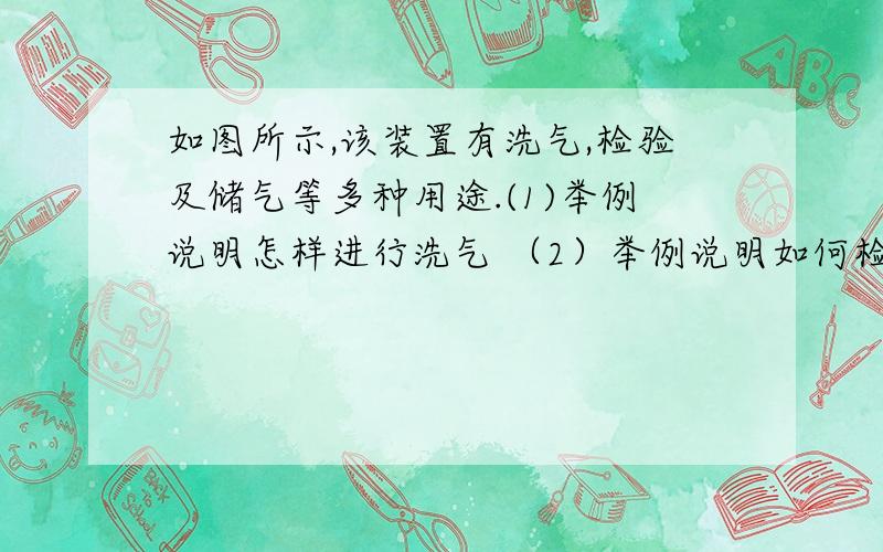 如图所示,该装置有洗气,检验及储气等多种用途.(1)举例说明怎样进行洗气 （2）举例说明如何检验气体