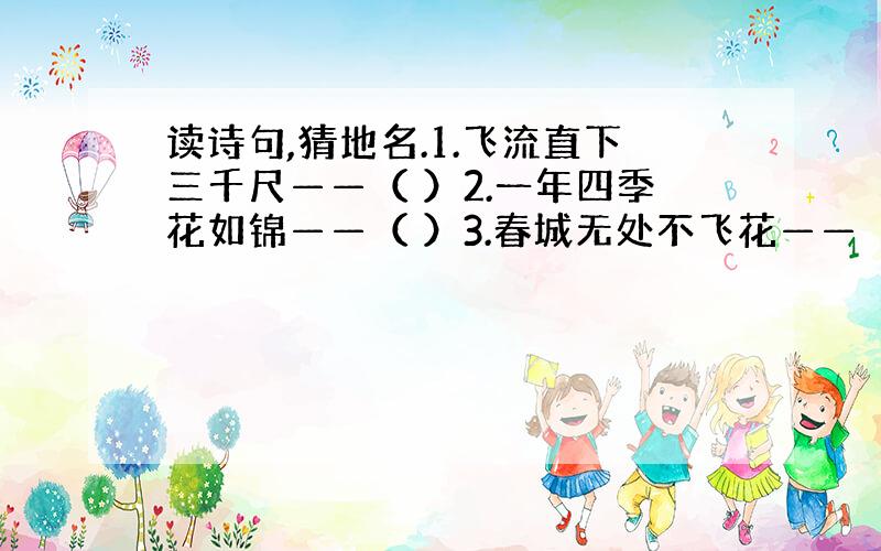 读诗句,猜地名.1.飞流直下三千尺——（ ）2.一年四季花如锦——（ ）3.春城无处不飞花——（ ）4.你也编一个地名谜