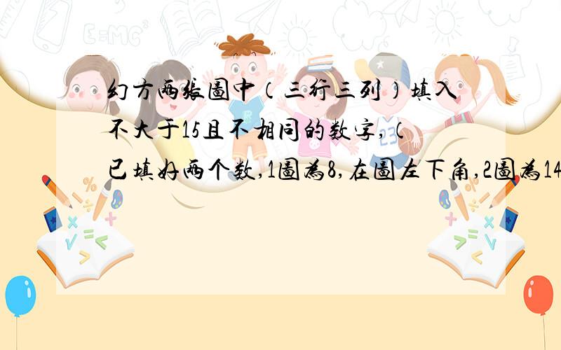 幻方两张图中（三行三列）填入不大于15且不相同的数字,（已填好两个数,1图为8,在图左下角,2图为14,在图右上角),要