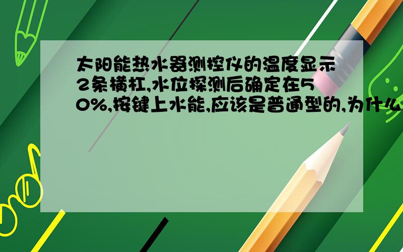 太阳能热水器测控仪的温度显示2条横杠,水位探测后确定在50%,按键上水能,应该是普通型的,为什么?