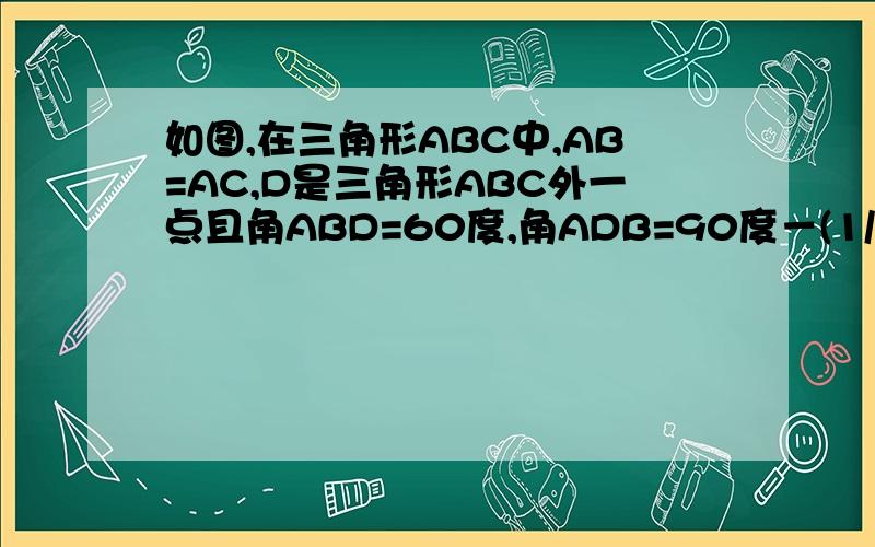 如图,在三角形ABC中,AB=AC,D是三角形ABC外一点且角ABD=60度,角ADB=90度－(1/2)角BDC.求证