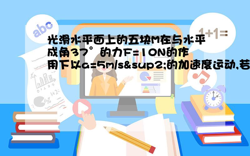 光滑水平面上的五块M在与水平成角37°的力F=10N的作用下以a=5m/s²的加速度运动,若将这个力F变为水平