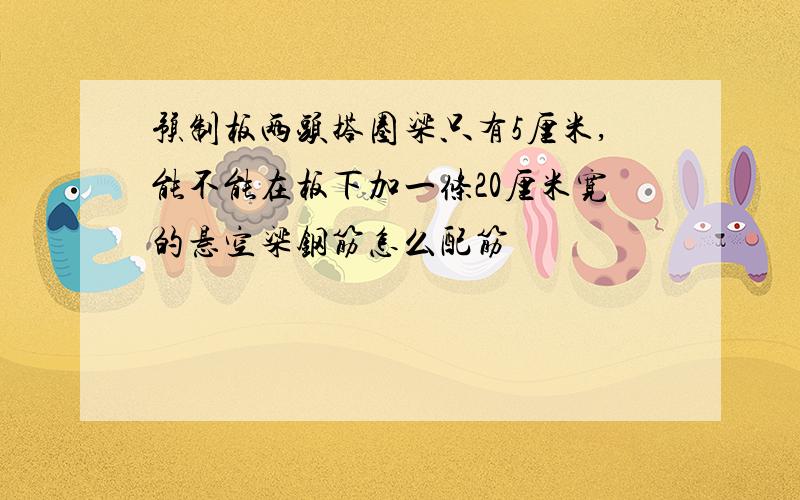 预制板两头搭圈梁只有5厘米,能不能在板下加一条20厘米宽的悬空梁钢筋怎么配筋