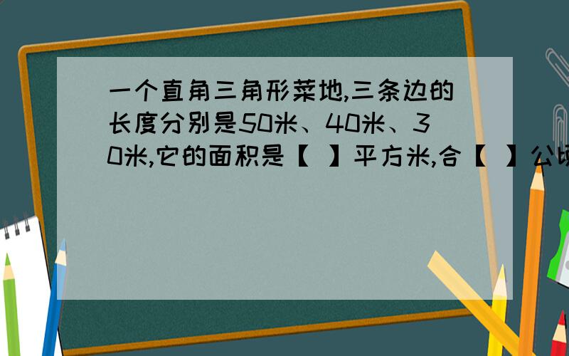 一个直角三角形菜地,三条边的长度分别是50米、40米、30米,它的面积是【 】平方米,合【 】公顷.