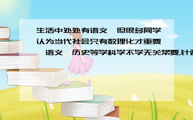 生活中处处有语文,但很多同学认为当代社会只有数理化才重要,语文、历史等学科学不学无关紧要.针对这种情况,初一某班展开了激