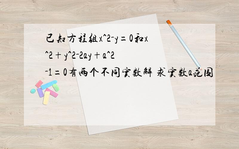 已知方程组x^2-y=0和x^2+y^2-2ay+a^2-1=0有两个不同实数解 求实数a范围