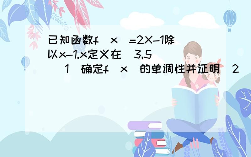 已知函数f(x)=2X-1除以x-1.x定义在（3,5） (1）确定f(x)的单调性并证明（2）求f(x)的最值