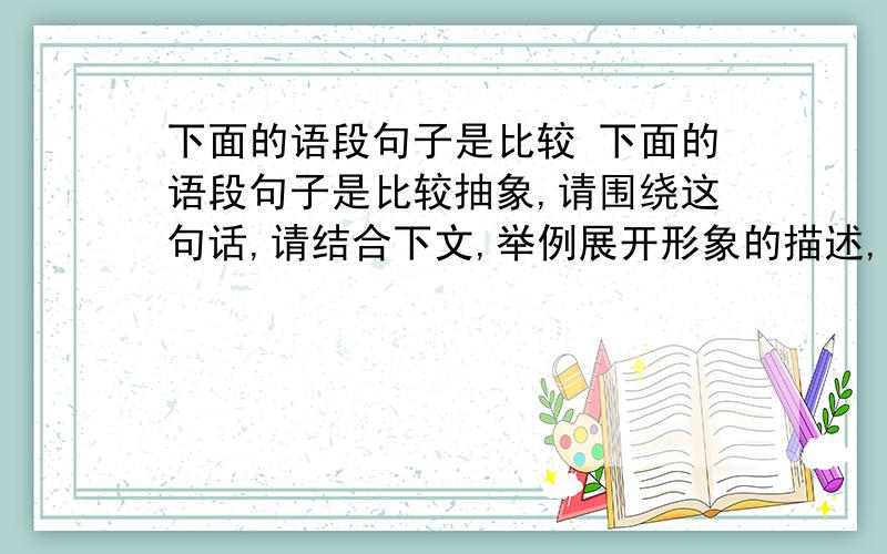 下面的语段句子是比较 下面的语段句子是比较抽象,请围绕这句话,请结合下文,举例展开形象的描述,将语段补充完整.　　在那些